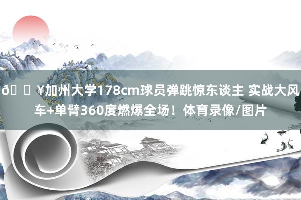 💥加州大学178cm球员弹跳惊东谈主 实战大风车+单臂360度燃爆全场！体育录像/图片