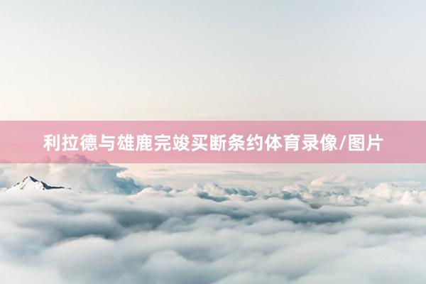 利拉德与雄鹿完竣买断条约体育录像/图片