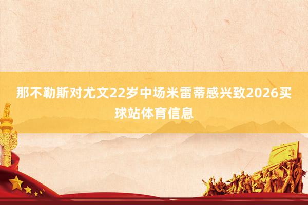 那不勒斯对尤文22岁中场米雷蒂感兴致2026买球站体育信息