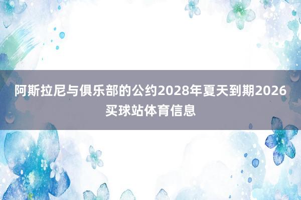 阿斯拉尼与俱乐部的公约2028年夏天到期2026买球站体育信息