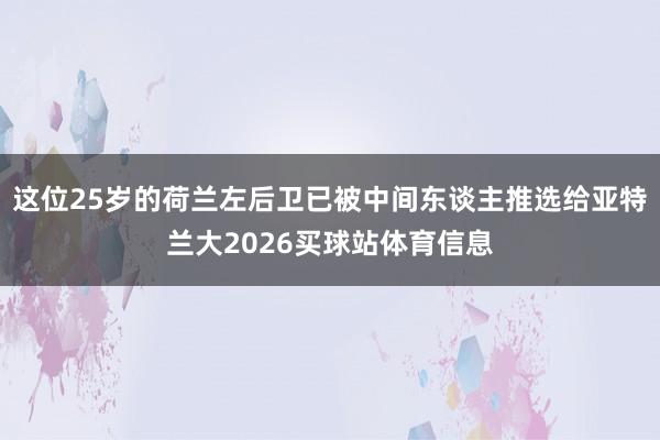 这位25岁的荷兰左后卫已被中间东谈主推选给亚特兰大2026买球站体育信息