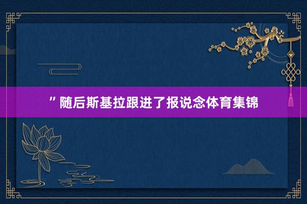 ”　　随后斯基拉跟进了报说念体育集锦