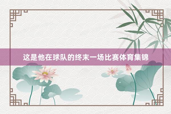 这是他在球队的终末一场比赛体育集锦