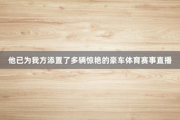 他已为我方添置了多辆惊艳的豪车体育赛事直播