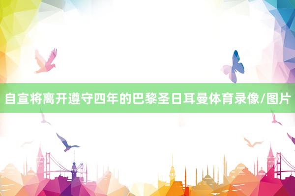 自宣将离开遵守四年的巴黎圣日耳曼体育录像/图片