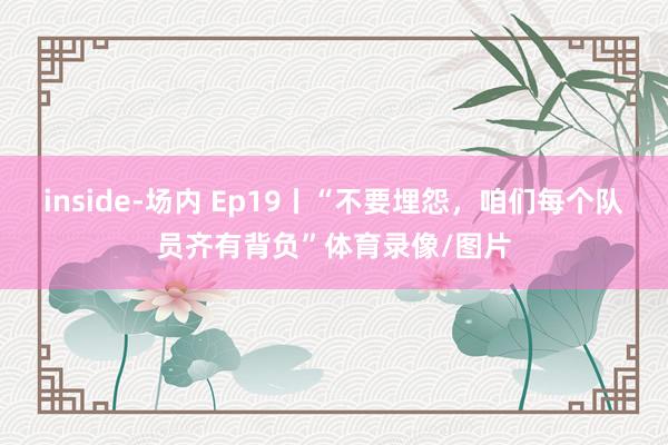 inside-场内 Ep19丨“不要埋怨，咱们每个队员齐有背负”体育录像/图片
