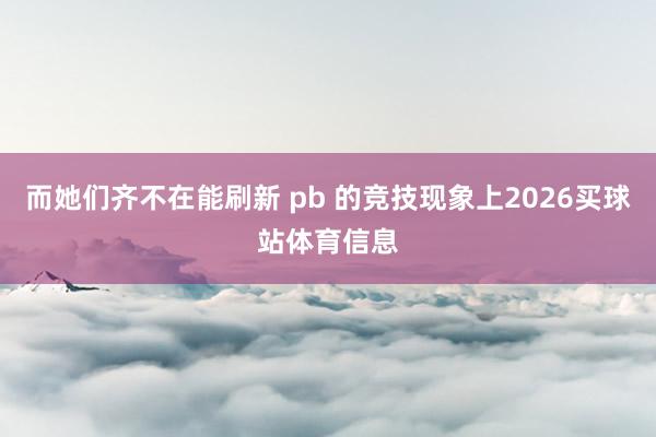 而她们齐不在能刷新 pb 的竞技现象上2026买球站体育信息