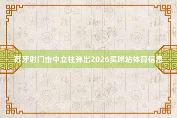 苏牙射门击中立柱弹出2026买球站体育信息