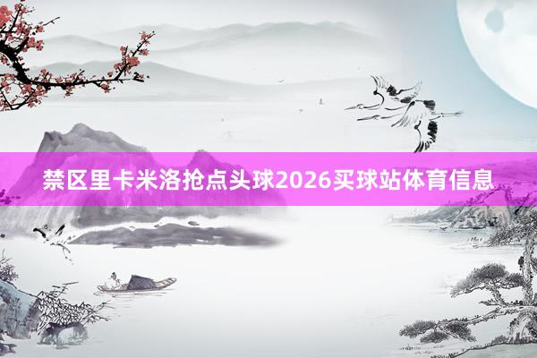 禁区里卡米洛抢点头球2026买球站体育信息