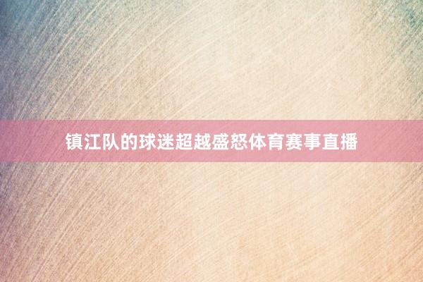 镇江队的球迷超越盛怒体育赛事直播