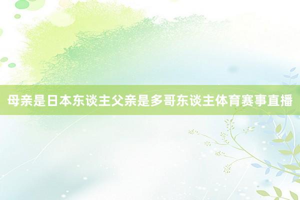 母亲是日本东谈主父亲是多哥东谈主体育赛事直播