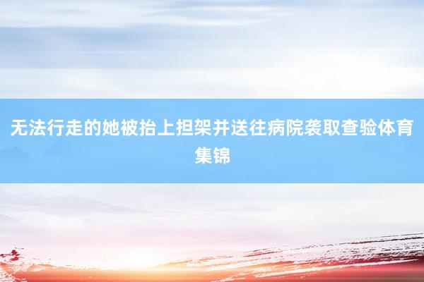 无法行走的她被抬上担架并送往病院袭取查验体育集锦