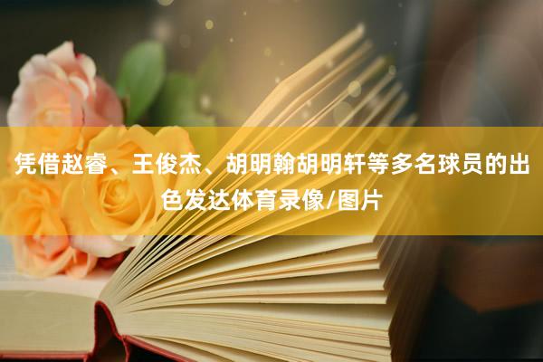 凭借赵睿、王俊杰、胡明翰胡明轩等多名球员的出色发达体育录像/图片