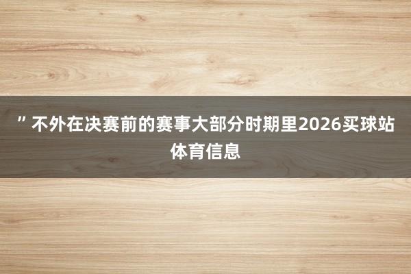 ”不外在决赛前的赛事大部分时期里2026买球站体育信息