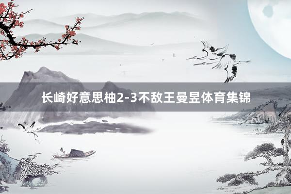 长崎好意思柚2-3不敌王曼昱体育集锦