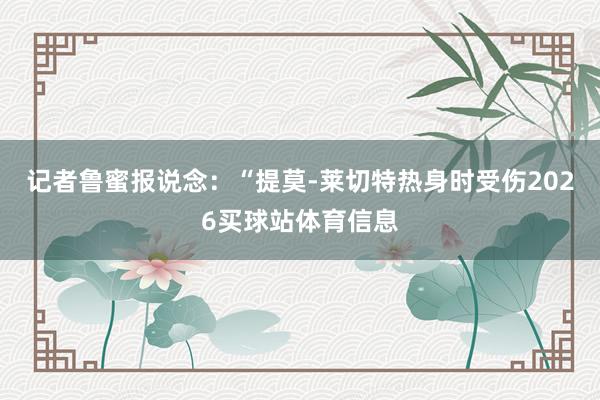 记者鲁蜜报说念：“提莫-莱切特热身时受伤2026买球站体育信息