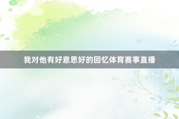 我对他有好意思好的回忆体育赛事直播