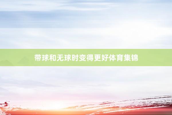 带球和无球时变得更好体育集锦