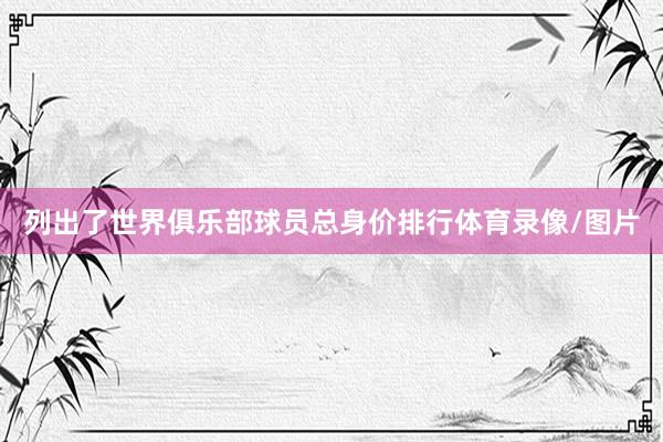 列出了世界俱乐部球员总身价排行体育录像/图片