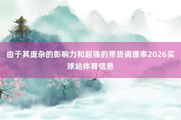 由于其庞杂的影响力和超强的带货调理率2026买球站体育信息
