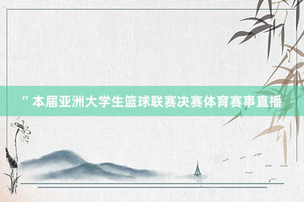 ”本届亚洲大学生篮球联赛决赛体育赛事直播