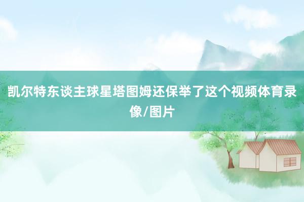 凯尔特东谈主球星塔图姆还保举了这个视频体育录像/图片