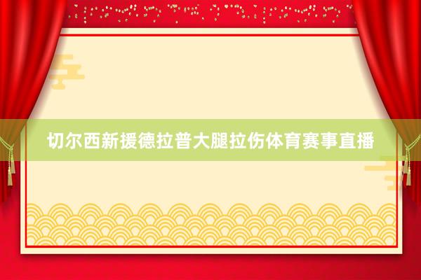 切尔西新援德拉普大腿拉伤体育赛事直播