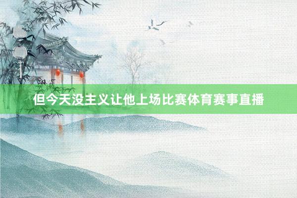 但今天没主义让他上场比赛体育赛事直播