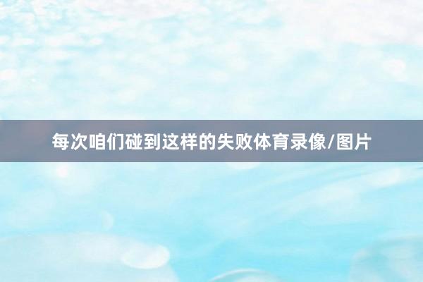 每次咱们碰到这样的失败体育录像/图片