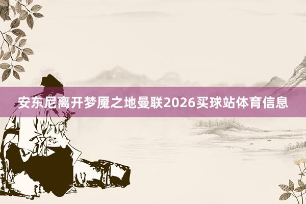 安东尼离开梦魇之地曼联2026买球站体育信息