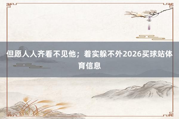 但愿人人齐看不见他；着实躲不外2026买球站体育信息