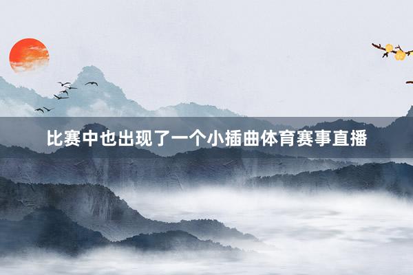 比赛中也出现了一个小插曲体育赛事直播