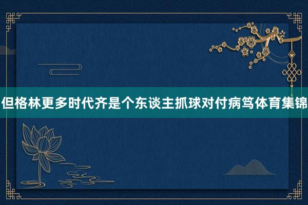 但格林更多时代齐是个东谈主抓球对付病笃体育集锦