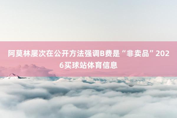 阿莫林屡次在公开方法强调B费是“非卖品”2026买球站体育信息