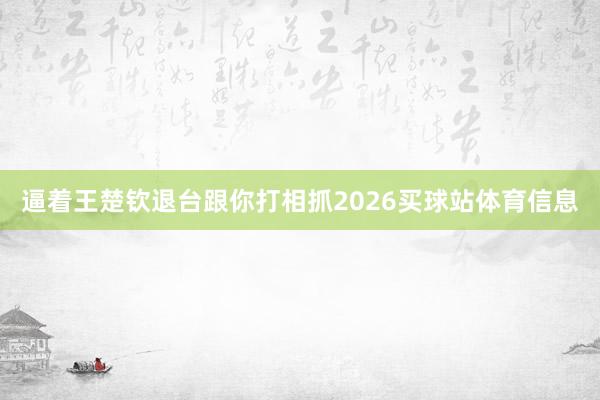 逼着王楚钦退台跟你打相抓2026买球站体育信息