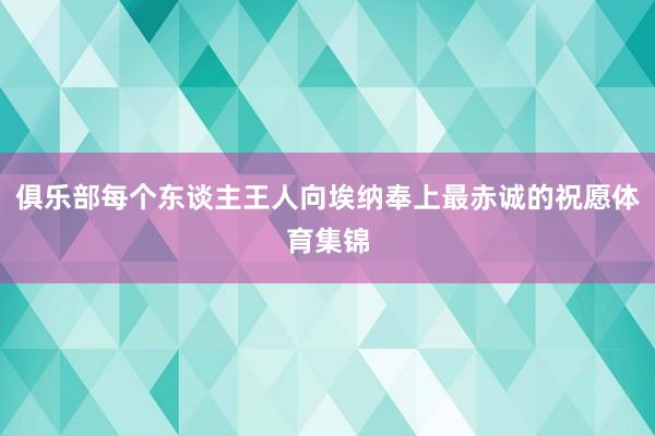 俱乐部每个东谈主王人向埃纳奉上最赤诚的祝愿体育集锦