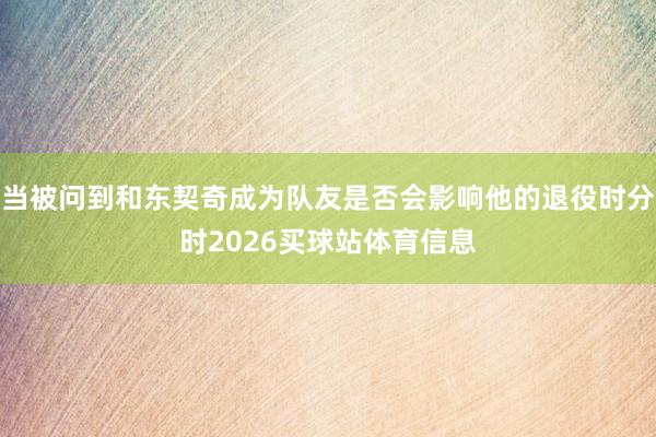 当被问到和东契奇成为队友是否会影响他的退役时分时2026买球站体育信息
