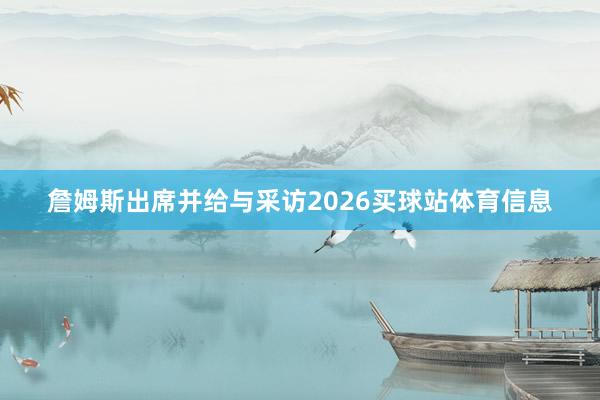 詹姆斯出席并给与采访2026买球站体育信息