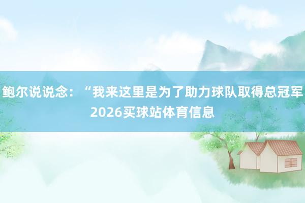 鲍尔说说念：“我来这里是为了助力球队取得总冠军2026买球站体育信息