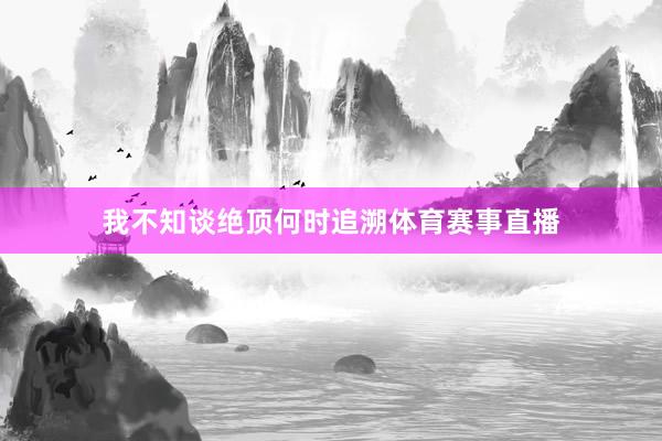 我不知谈绝顶何时追溯体育赛事直播