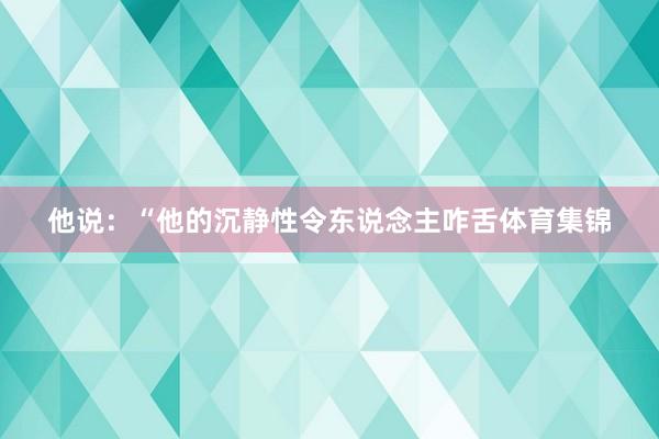 他说：“他的沉静性令东说念主咋舌体育集锦