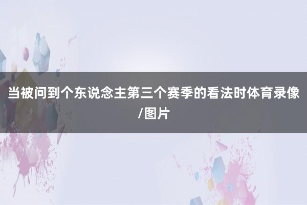 当被问到个东说念主第三个赛季的看法时体育录像/图片