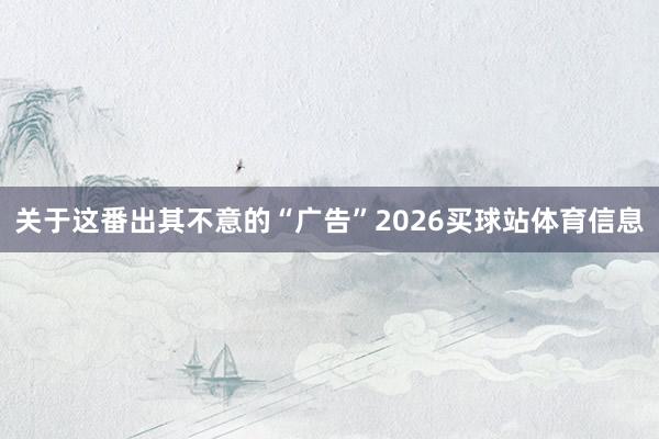 关于这番出其不意的“广告”2026买球站体育信息