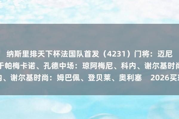 纳斯里排天下杯法国队首发（4231）门将：迈尼昂后卫：迪涅、萨利巴、于帕梅卡诺、孔德中场：琼阿梅尼、科内、谢尔基时尚：姆巴佩、登贝莱、奥利塞    2026买球站体育信息