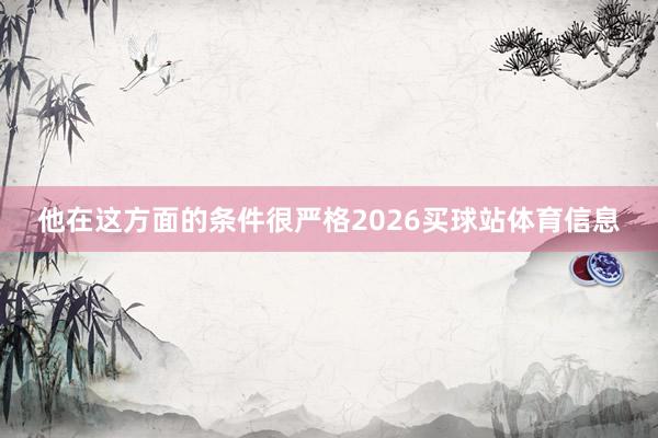 他在这方面的条件很严格2026买球站体育信息