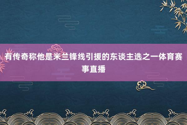有传奇称他是米兰锋线引援的东谈主选之一体育赛事直播