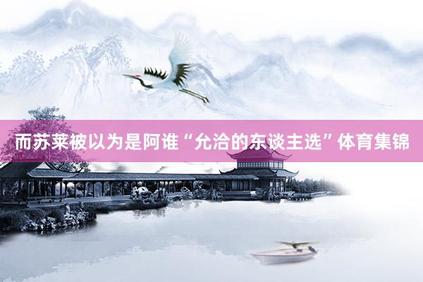 而苏莱被以为是阿谁“允洽的东谈主选”体育集锦