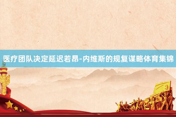 医疗团队决定延迟若昂-内维斯的规复谋略体育集锦
