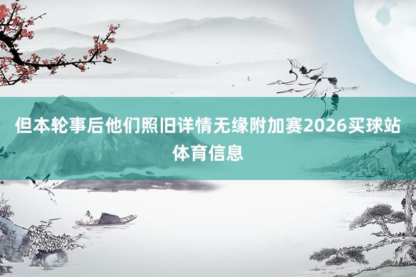 但本轮事后他们照旧详情无缘附加赛2026买球站体育信息