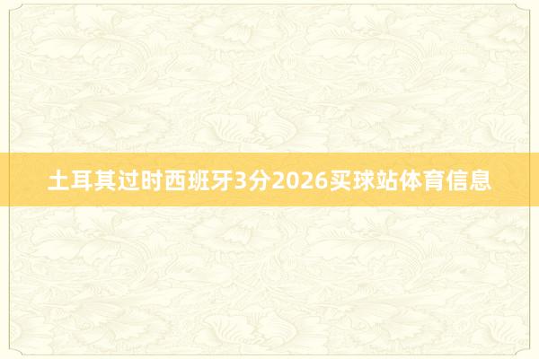 土耳其过时西班牙3分2026买球站体育信息